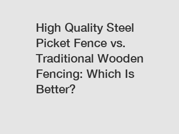 High Quality Steel Picket Fence vs. Traditional Wooden Fencing: Which Is Better?