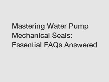 Mastering Water Pump Mechanical Seals: Essential FAQs Answered