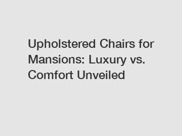 Upholstered Chairs for Mansions: Luxury vs. Comfort Unveiled