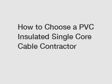 How to Choose a PVC Insulated Single Core Cable Contractor