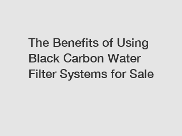 The Benefits of Using Black Carbon Water Filter Systems for Sale