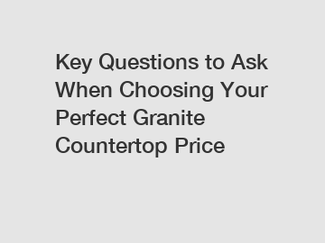 Key Questions to Ask When Choosing Your Perfect Granite Countertop Price