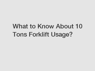 What to Know About 10 Tons Forklift Usage?