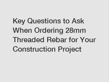 Key Questions to Ask When Ordering 28mm Threaded Rebar for Your Construction Project