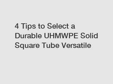 4 Tips to Select a Durable UHMWPE Solid Square Tube Versatile