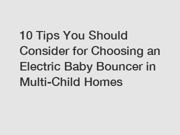 10 Tips You Should Consider for Choosing an Electric Baby Bouncer in Multi-Child Homes