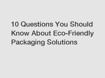 10 Questions You Should Know About Eco-Friendly Packaging Solutions