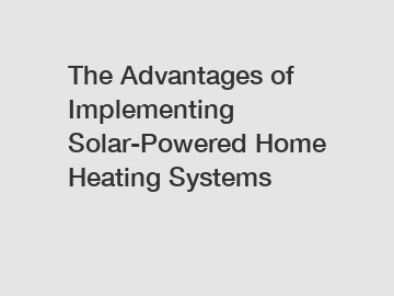 The Advantages of Implementing Solar-Powered Home Heating Systems