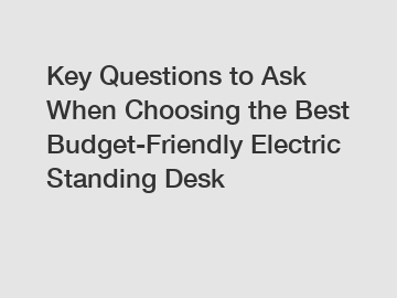 Key Questions to Ask When Choosing the Best Budget-Friendly Electric Standing Desk
