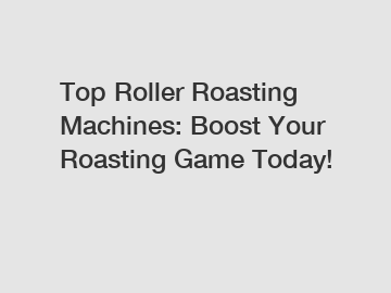 Top Roller Roasting Machines: Boost Your Roasting Game Today!