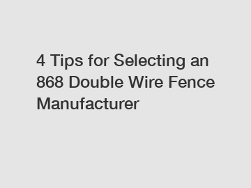 4 Tips for Selecting an 868 Double Wire Fence Manufacturer