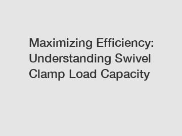 Maximizing Efficiency: Understanding Swivel Clamp Load Capacity