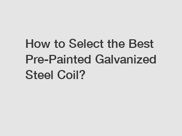 How to Select the Best Pre-Painted Galvanized Steel Coil?
