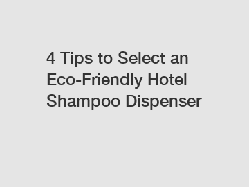 4 Tips to Select an Eco-Friendly Hotel Shampoo Dispenser