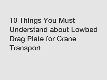 10 Things You Must Understand about Lowbed Drag Plate for Crane Transport