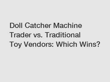 Doll Catcher Machine Trader vs. Traditional Toy Vendors: Which Wins?