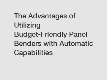 The Advantages of Utilizing Budget-Friendly Panel Benders with Automatic Capabilities