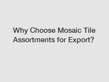 Why Choose Mosaic Tile Assortments for Export?