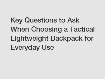 Key Questions to Ask When Choosing a Tactical Lightweight Backpack for Everyday Use