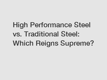 High Performance Steel vs. Traditional Steel: Which Reigns Supreme?