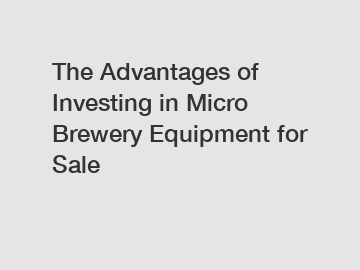 The Advantages of Investing in Micro Brewery Equipment for Sale