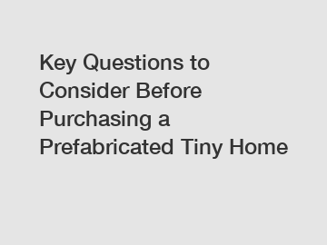 Key Questions to Consider Before Purchasing a Prefabricated Tiny Home