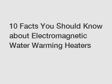 10 Facts You Should Know about Electromagnetic Water Warming Heaters