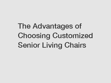 The Advantages of Choosing Customized Senior Living Chairs