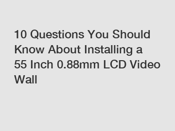 10 Questions You Should Know About Installing a 55 Inch 0.88mm LCD Video Wall