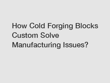 How Cold Forging Blocks Custom Solve Manufacturing Issues?