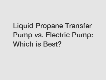 Liquid Propane Transfer Pump vs. Electric Pump: Which is Best?