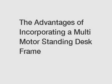 The Advantages of Incorporating a Multi Motor Standing Desk Frame