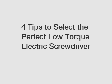 4 Tips to Select the Perfect Low Torque Electric Screwdriver