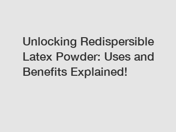 Unlocking Redispersible Latex Powder: Uses and Benefits Explained!