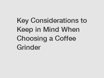 Key Considerations to Keep in Mind When Choosing a Coffee Grinder