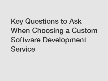 Key Questions to Ask When Choosing a Custom Software Development Service