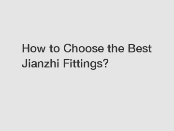 How to Choose the Best Jianzhi Fittings?