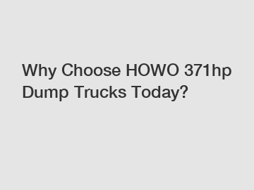 Why Choose HOWO 371hp Dump Trucks Today?