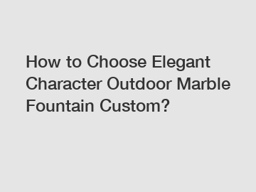 How to Choose Elegant Character Outdoor Marble Fountain Custom?