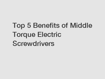 Top 5 Benefits of Middle Torque Electric Screwdrivers