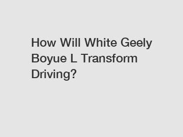 How Will White Geely Boyue L Transform Driving? How Will White Geely Boyue L Transform Driving?
