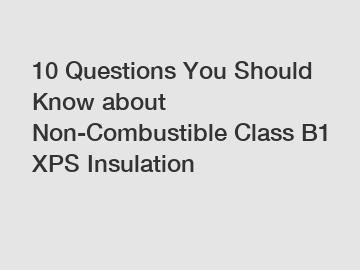 10 Questions You Should Know about Non-Combustible Class B1 XPS Insulation