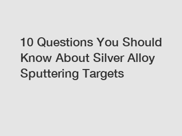 10 Questions You Should Know About Silver Alloy Sputtering Targets