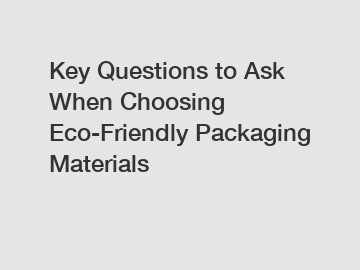 Key Questions to Ask When Choosing Eco-Friendly Packaging Materials