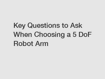 Key Questions to Ask When Choosing a 5 DoF Robot Arm