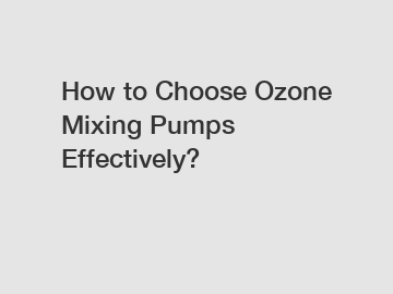 How to Choose Ozone Mixing Pumps Effectively?