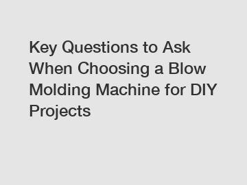 Key Questions to Ask When Choosing a Blow Molding Machine for DIY Projects