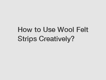 How to Use Wool Felt Strips Creatively?