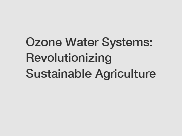 Ozone Water Systems: Revolutionizing Sustainable Agriculture