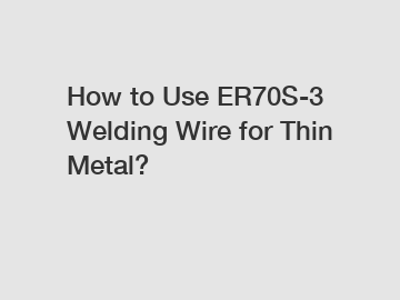How to Use ER70S-3 Welding Wire for Thin Metal?